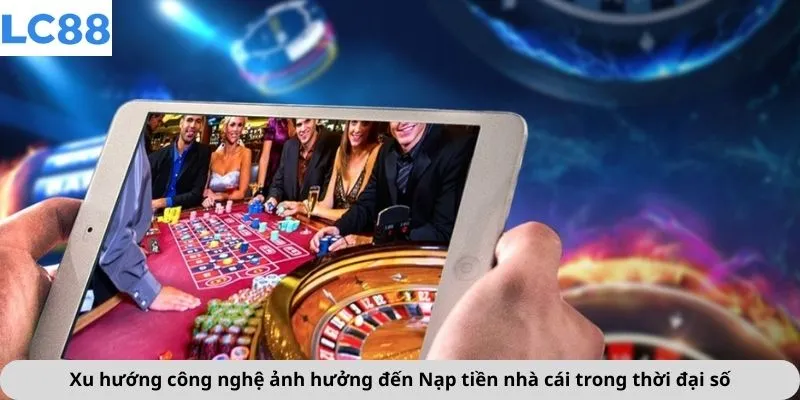 Xu hướng công nghệ ảnh hưởng đến Nạp tiền nhà cái trong thời đại số